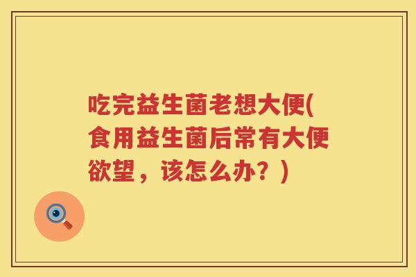吃完益生菌老想大便(食用益生菌后常有大便欲望，该怎么办？)