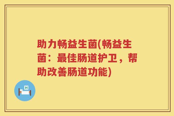 助力畅益生菌(畅益生菌：最佳肠道护卫，帮助改善肠道功能)