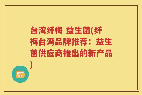 台湾纤梅 益生菌(纤梅台湾品牌推荐：益生菌供应商推出的新产品)