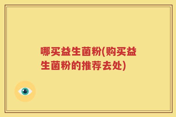 哪买益生菌粉(购买益生菌粉的推荐去处)