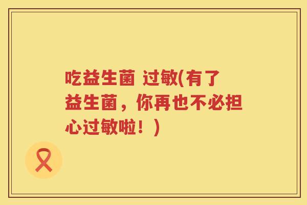 吃益生菌 过敏(有了益生菌，你再也不必担心过敏啦！)