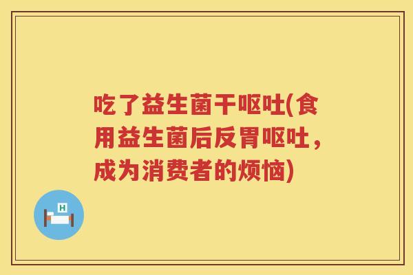 吃了益生菌干呕吐(食用益生菌后反胃呕吐，成为消费者的烦恼)