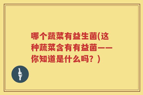 哪个蔬菜有益生菌(这种蔬菜含有有益菌——你知道是什么吗？)