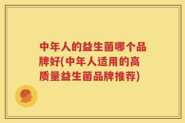 中年人的益生菌哪个品牌好(中年人适用的高质量益生菌品牌推荐)