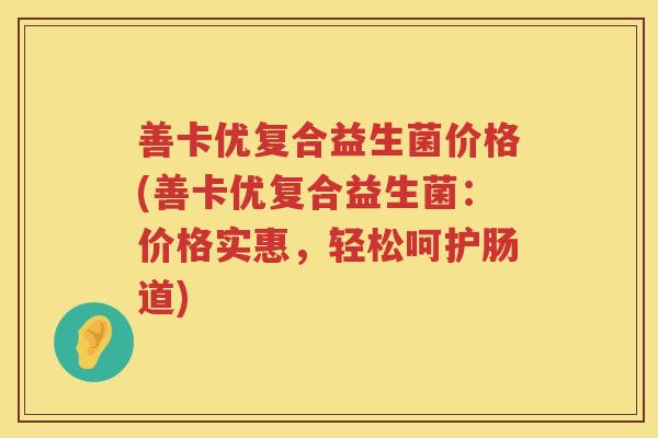 善卡优复合益生菌价格(善卡优复合益生菌：价格实惠，轻松呵护肠道)