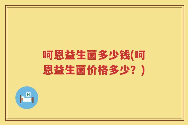 呵恩益生菌多少钱(呵恩益生菌价格多少？)