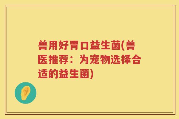 兽用好胃口益生菌(兽医推荐：为宠物选择合适的益生菌)