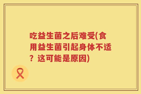 吃益生菌之后难受(食用益生菌引起身体不适？这可能是原因)