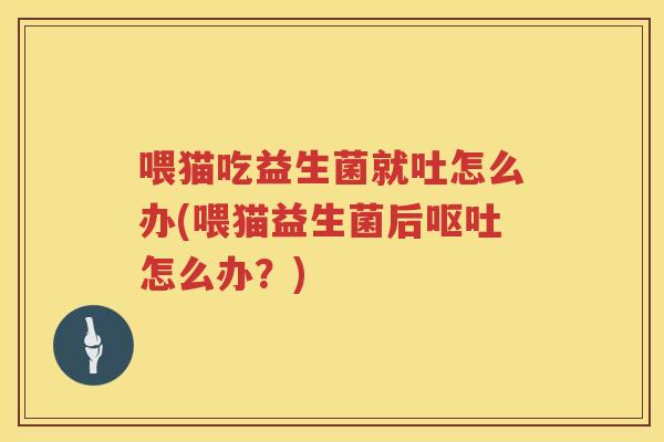 喂猫吃益生菌就吐怎么办(喂猫益生菌后呕吐怎么办？)