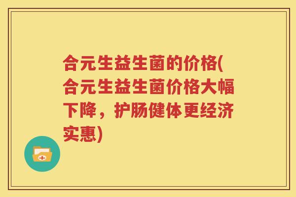 合元生益生菌的价格(合元生益生菌价格大幅下降，护肠健体更经济实惠)