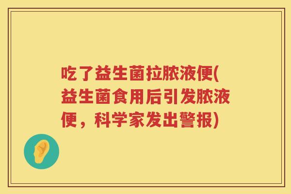 吃了益生菌拉脓液便(益生菌食用后引发脓液便，科学家发出警报)