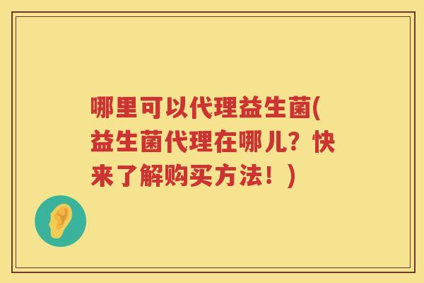 哪里可以代理益生菌(益生菌代理在哪儿？快来了解购买方法！)