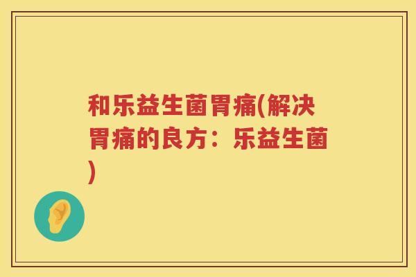 和乐益生菌胃痛(解决胃痛的良方：乐益生菌)
