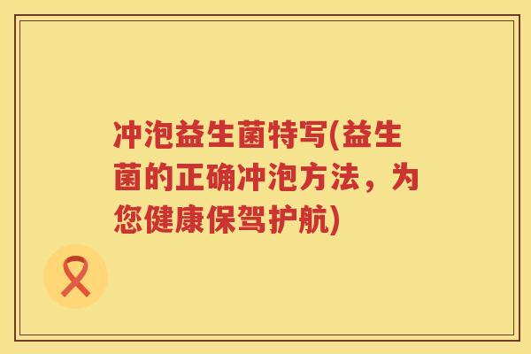 冲泡益生菌特写(益生菌的正确冲泡方法，为您健康保驾护航)