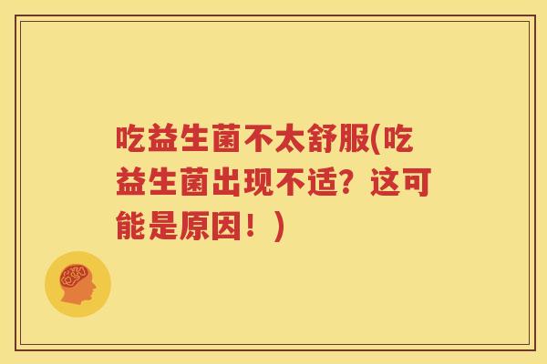 吃益生菌不太舒服(吃益生菌出现不适？这可能是原因！)