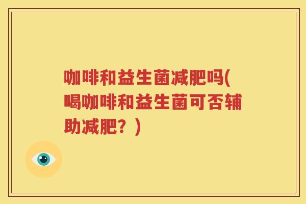 咖啡和益生菌减肥吗(喝咖啡和益生菌可否辅助减肥？)