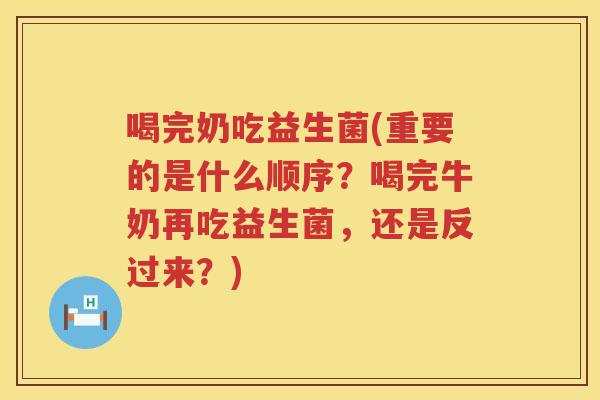 喝完奶吃益生菌(重要的是什么顺序？喝完牛奶再吃益生菌，还是反过来？)