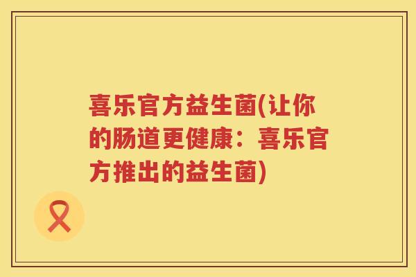 喜乐官方益生菌(让你的肠道更健康：喜乐官方推出的益生菌)