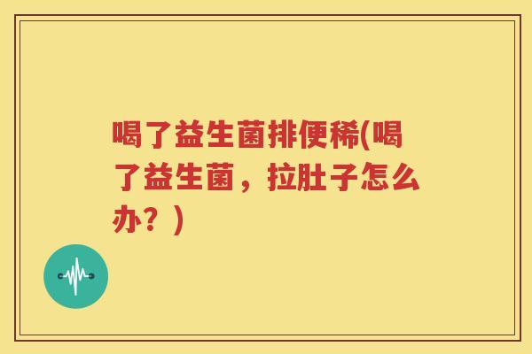 喝了益生菌排便稀(喝了益生菌，拉肚子怎么办？)