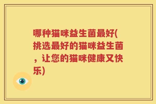 哪种猫咪益生菌最好(挑选最好的猫咪益生菌，让您的猫咪健康又快乐)