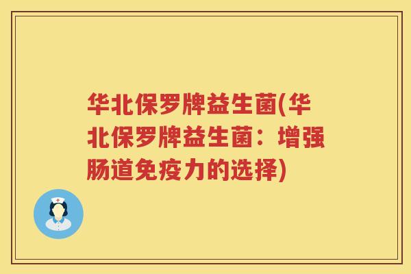 华北保罗牌益生菌(华北保罗牌益生菌：增强肠道免疫力的选择)