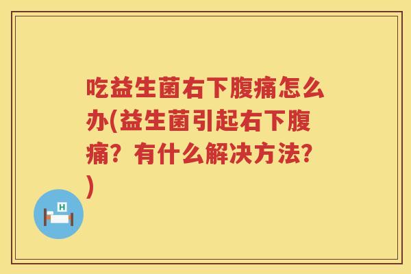 吃益生菌右下腹痛怎么办(益生菌引起右下腹痛？有什么解决方法？)