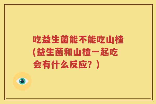 吃益生菌能不能吃山楂(益生菌和山楂一起吃会有什么反应？)