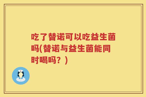 吃了替诺可以吃益生菌吗(替诺与益生菌能同时喝吗？)