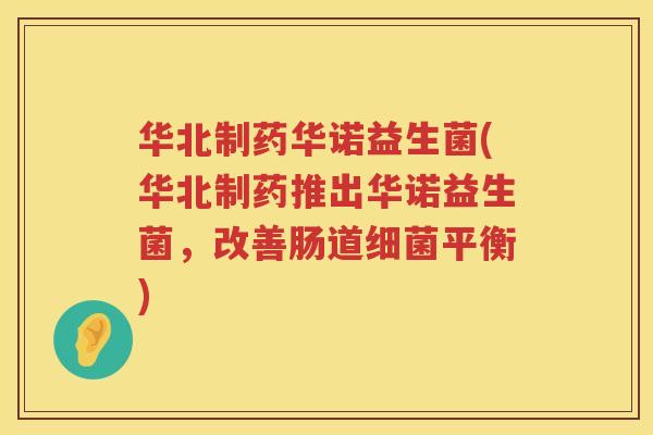 华北制药华诺益生菌(华北制药推出华诺益生菌，改善肠道细菌平衡)