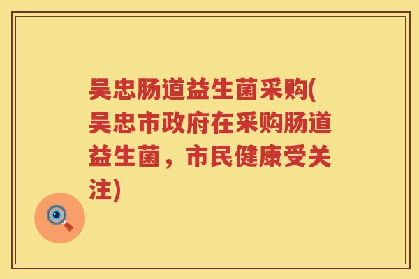 吴忠肠道益生菌采购(吴忠市政府在采购肠道益生菌，市民健康受关注)