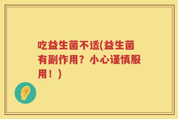 吃益生菌不适(益生菌有副作用？小心谨慎服用！)
