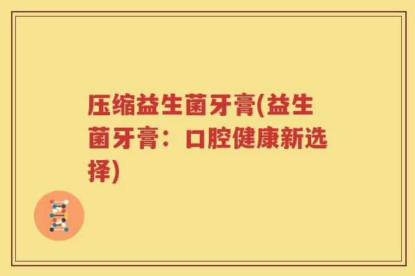 压缩益生菌牙膏(益生菌牙膏：口腔健康新选择)