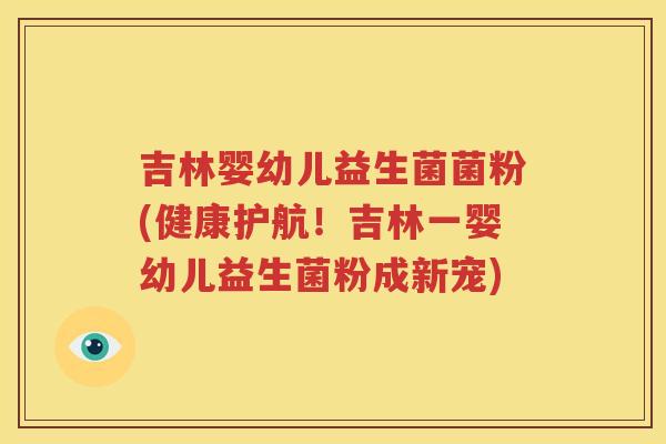 吉林婴幼儿益生菌菌粉(健康护航！吉林一婴幼儿益生菌粉成新宠)