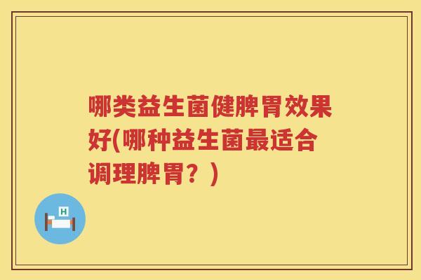 哪类益生菌健脾胃效果好(哪种益生菌最适合调理脾胃？)
