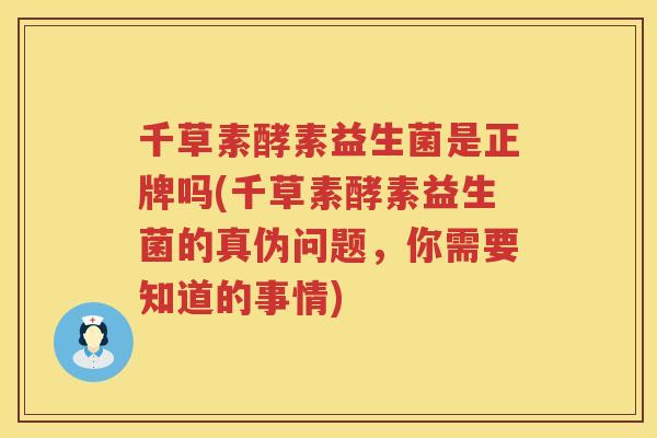 千草素酵素益生菌是正牌吗(千草素酵素益生菌的真伪问题，你需要知道的事情)