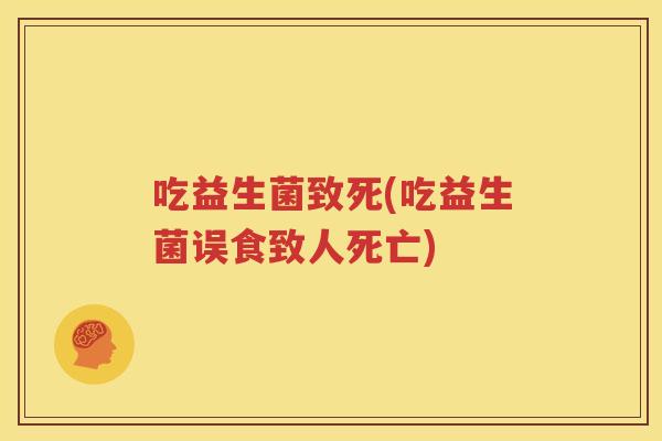 吃益生菌致死(吃益生菌误食致人死亡)