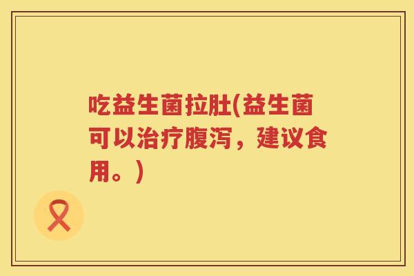 吃益生菌拉肚(益生菌可以治疗腹泻，建议食用。)