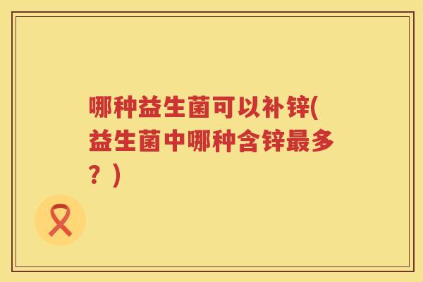 哪种益生菌可以补锌(益生菌中哪种含锌最多？)