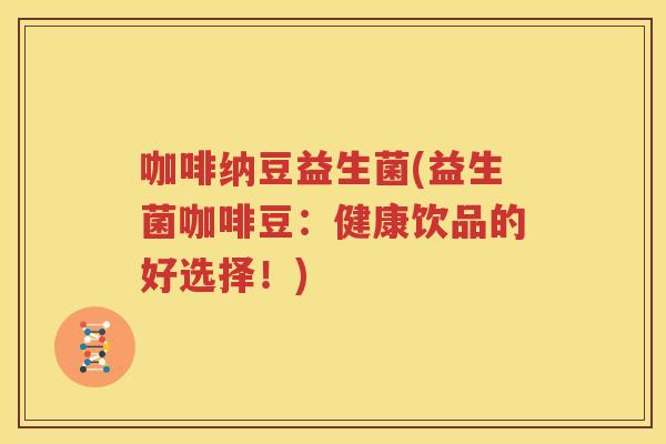 咖啡纳豆益生菌(益生菌咖啡豆：健康饮品的好选择！)