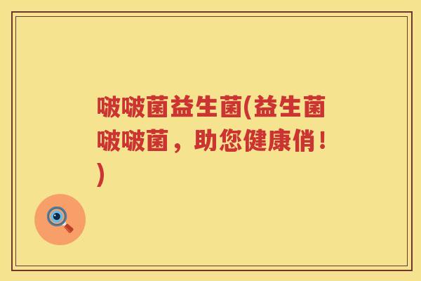 啵啵菌益生菌(益生菌啵啵菌，助您健康俏！)