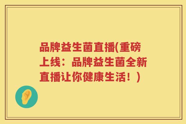 品牌益生菌直播(重磅上线：品牌益生菌全新直播让你健康生活！)