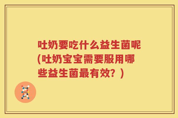 吐奶要吃什么益生菌呢(吐奶宝宝需要服用哪些益生菌最有效？)