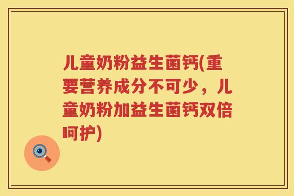 儿童奶粉益生菌钙(重要营养成分不可少，儿童奶粉加益生菌钙双倍呵护)