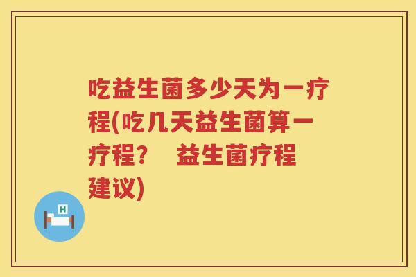 吃益生菌多少天为一疗程(吃几天益生菌算一疗程？  益生菌疗程建议)