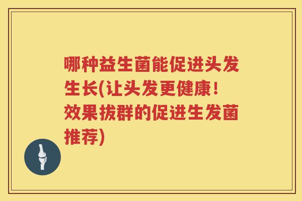 哪种益生菌能促进头发生长(让头发更健康！效果拔群的促进生发菌推荐)