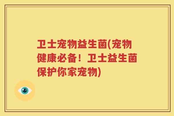 卫士宠物益生菌(宠物健康必备！卫士益生菌保护你家宠物)