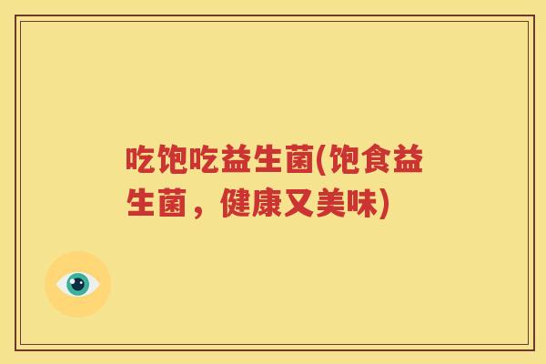 吃饱吃益生菌(饱食益生菌，健康又美味)