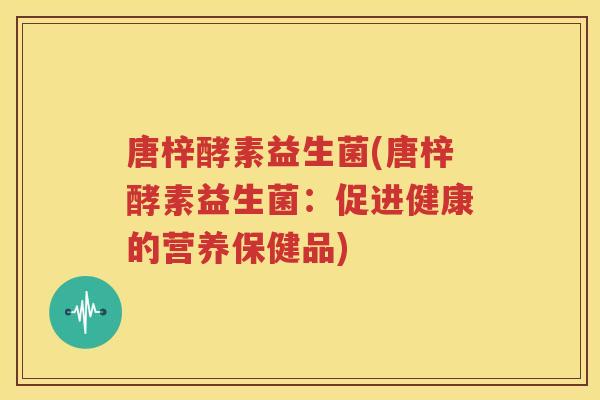 唐梓酵素益生菌(唐梓酵素益生菌：促进健康的营养保健品)