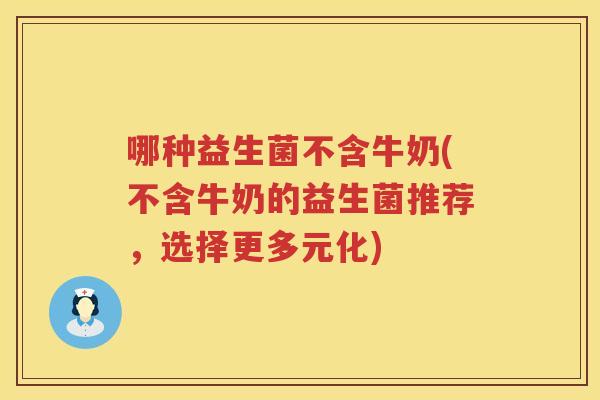 哪种益生菌不含牛奶(不含牛奶的益生菌推荐，选择更多元化)