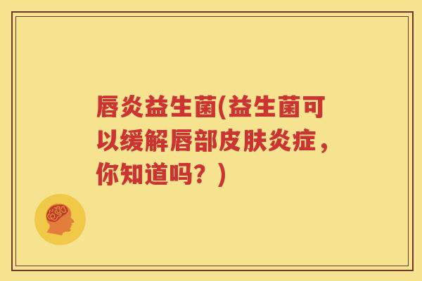 唇炎益生菌(益生菌可以缓解唇部皮肤炎症，你知道吗？)